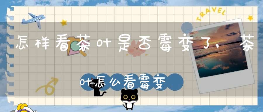 怎样看茶叶是否霉变了,茶叶怎么看霉变