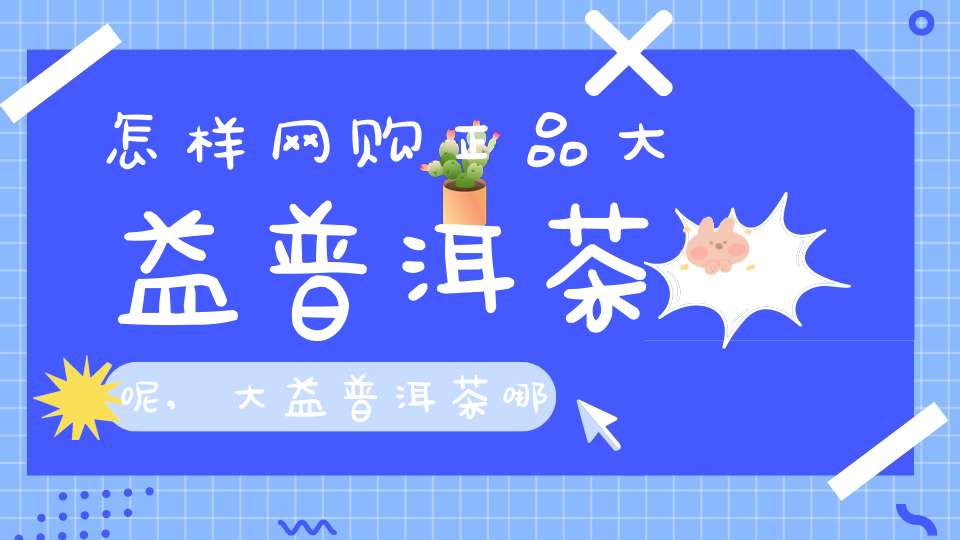 怎样网购正品大益普洱茶呢,大益普洱茶哪里买正品