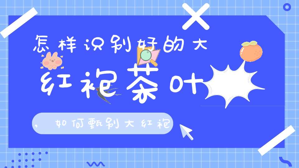 怎样识别好的大红袍茶叶,如何甄别大红袍