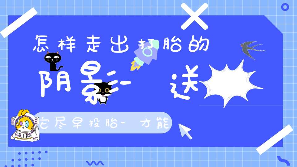 怎样走出打胎的阴影-送它尽早投胎-才能减轻你的心理压力