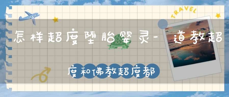 怎样超度堕胎婴灵-道教超度和佛教超度都可以