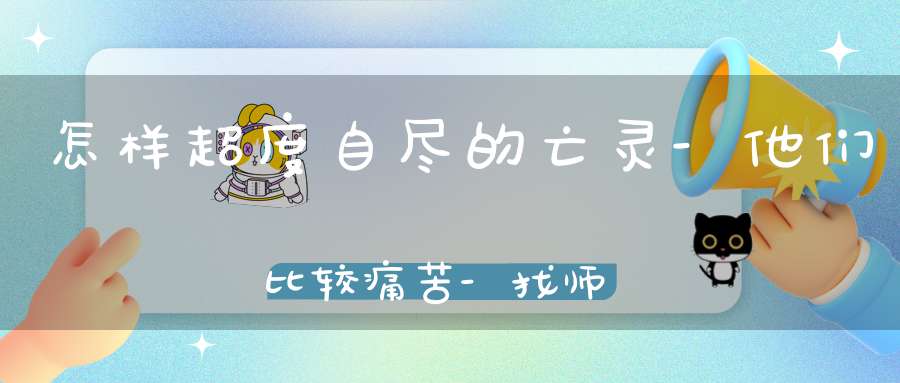 怎样超度自尽的亡灵-他们比较痛苦-找师傅帮忙比