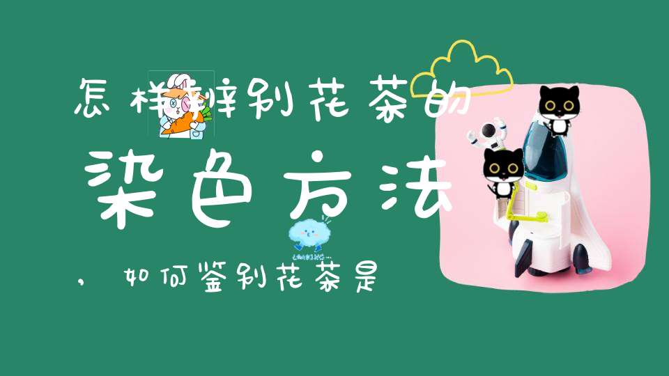 怎样辨别花茶的染色方法,如何鉴别花茶是否染色