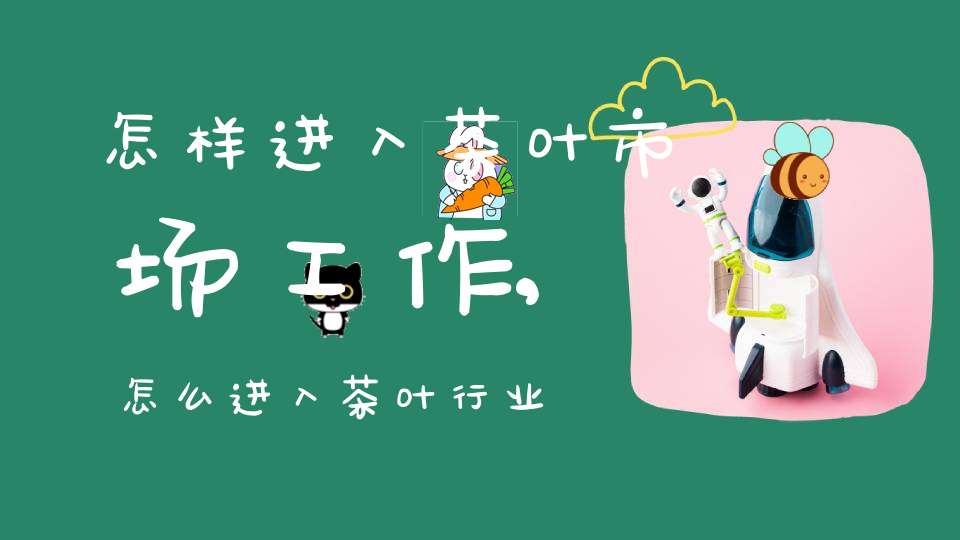 怎样进入茶叶市场工作,怎么进入茶叶行业