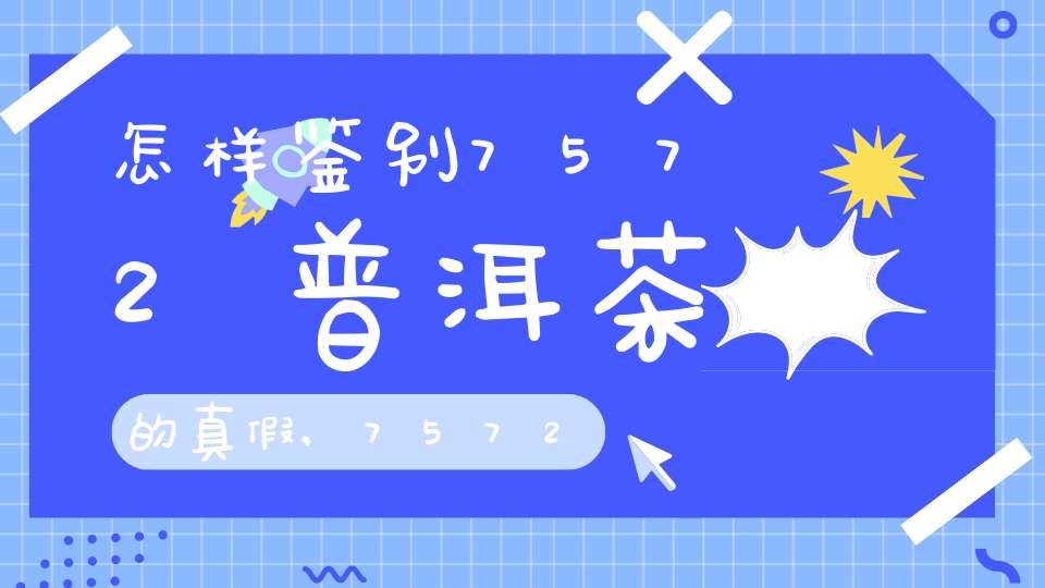 怎样鉴别7572普洱茶的真假,7572普洱茶怎么样