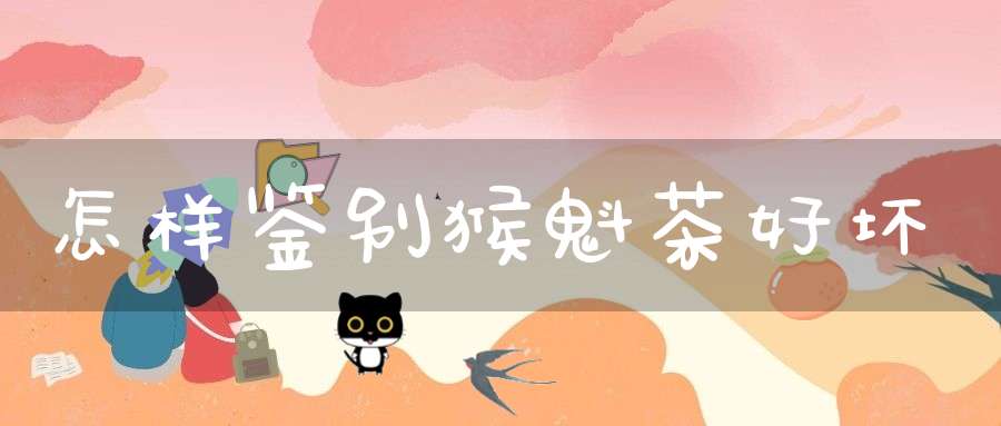 怎样鉴别猴魁茶好坏