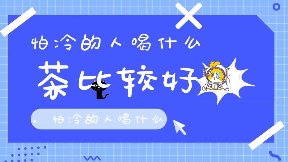 怕冷的人喝什么茶比较好,怕冷的人喝什么茶叶好呢