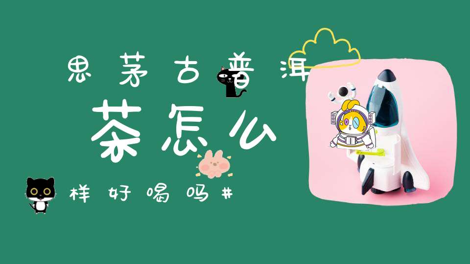 思茅古普洱茶怎么样好喝吗