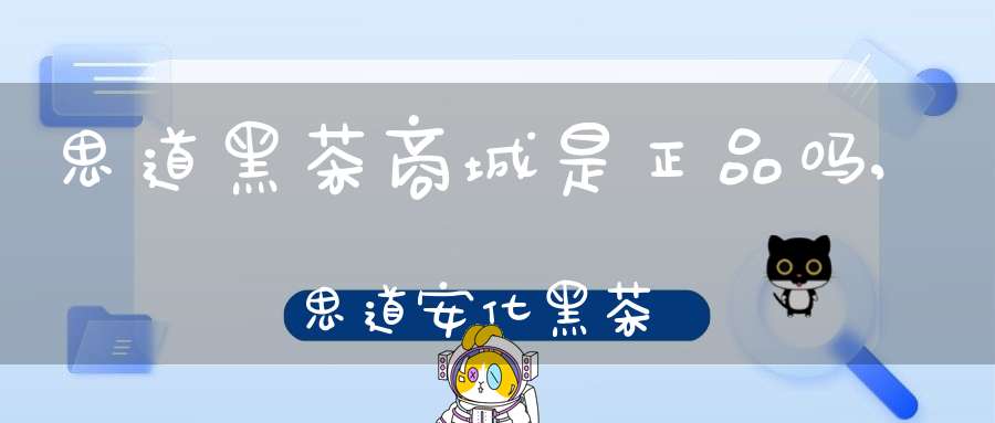 思道黑茶商城是正品吗,思道安化黑茶
