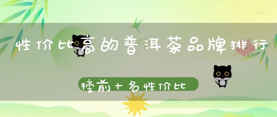 性价比高的普洱茶品牌排行榜前十名性价比高的普洱茶知乎