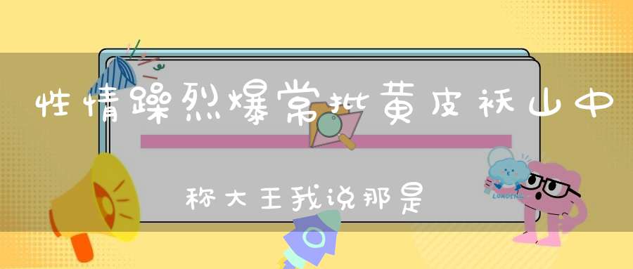 性情躁烈爆，常批黄皮袄，山中称大王，我说那是猫（打一动物）