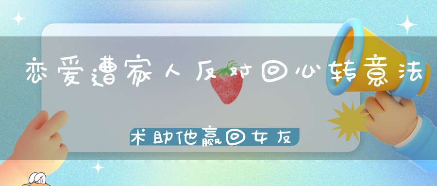 恋爱遭家人反对回心转意法术助他赢回女友的