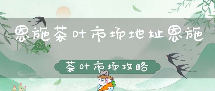 恩施茶叶市场地址恩施茶叶市场攻略