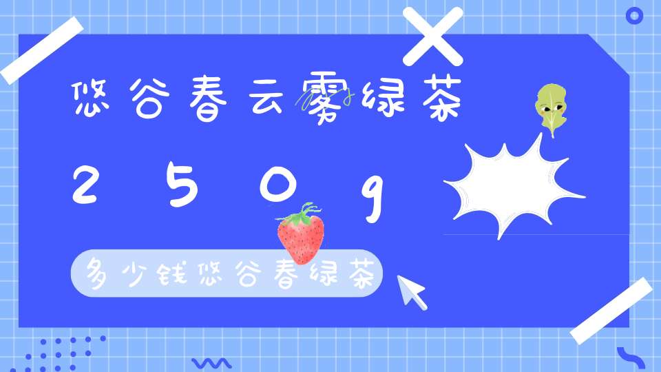 悠谷春云雾绿茶250g多少钱悠谷春绿茶怎么样