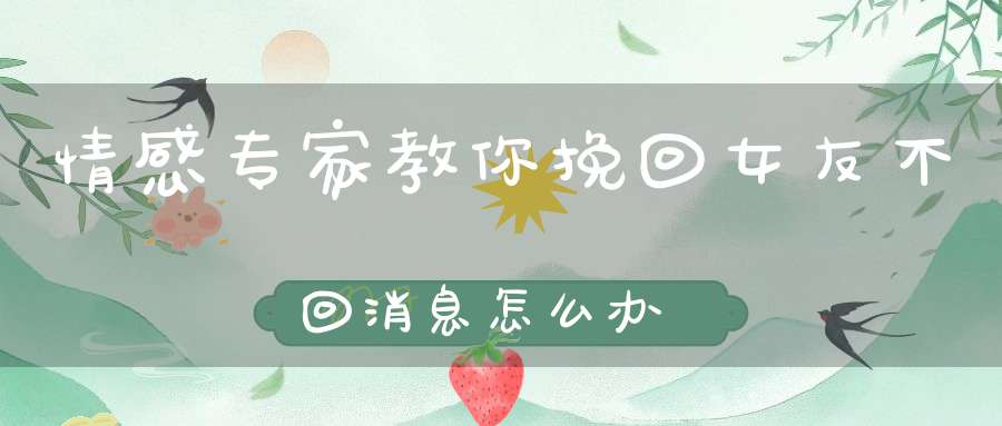 情感专家教你挽回女友不回消息怎么办