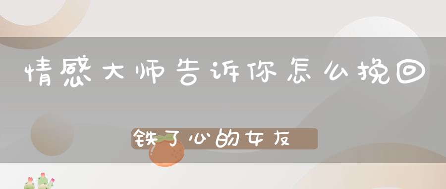 情感大师告诉你怎么挽回铁了心的女友
