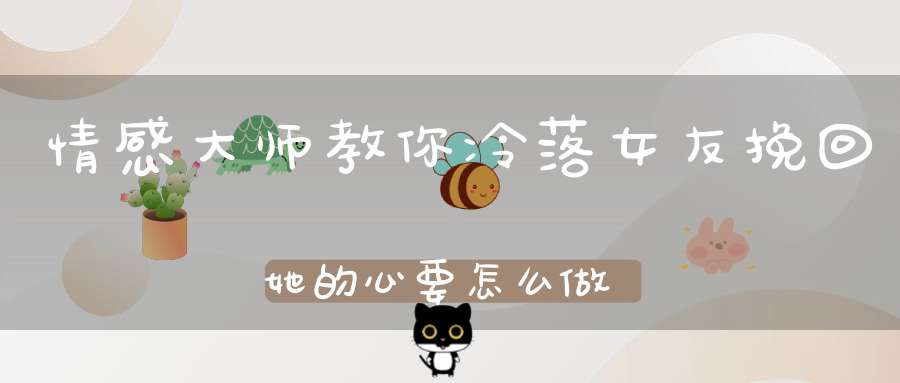 情感大师教你冷落女友挽回她的心要怎么做