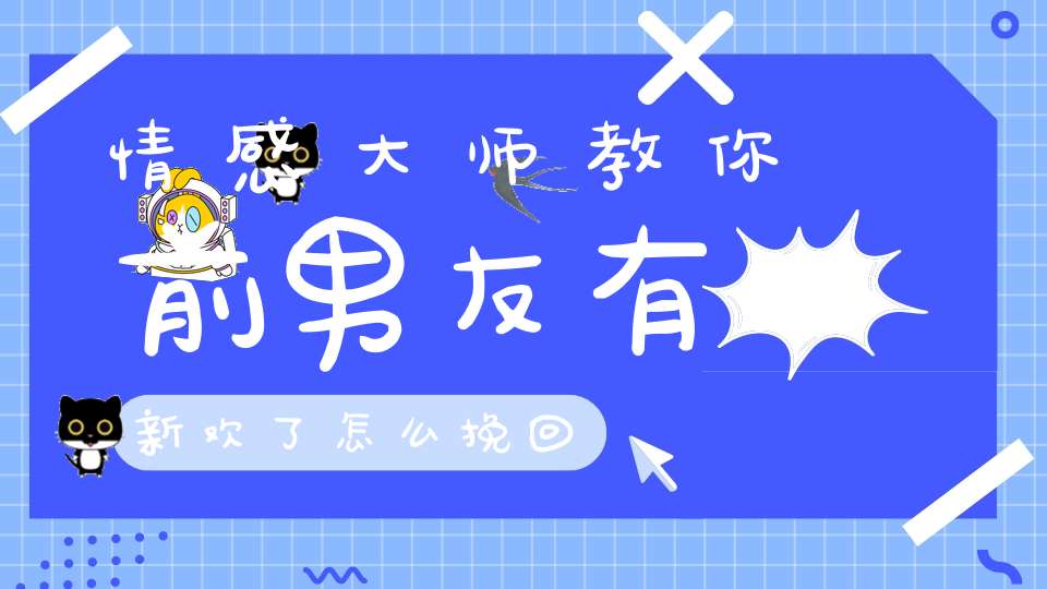 情感大师教你前男友有新欢了怎么挽回