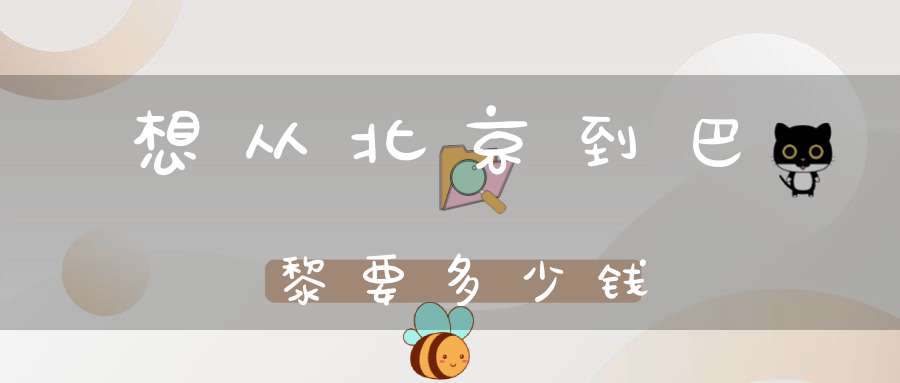 想从北京到巴黎，要多少钱