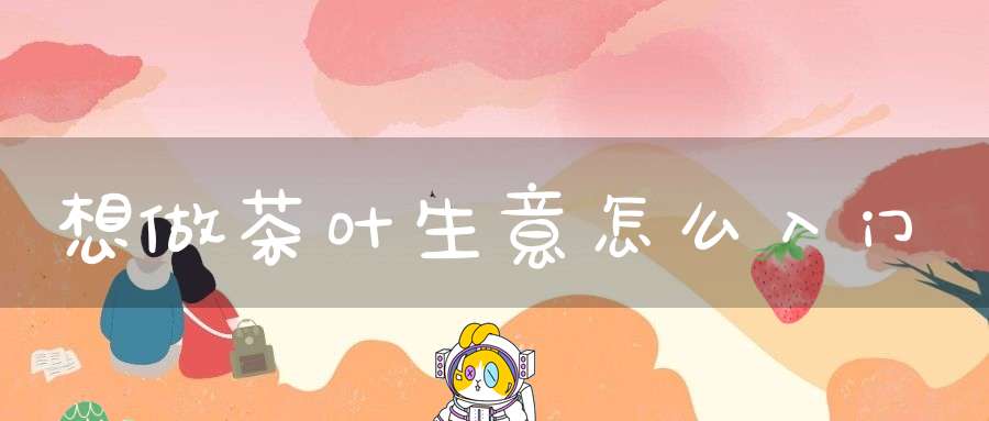 想做茶叶生意怎么入门