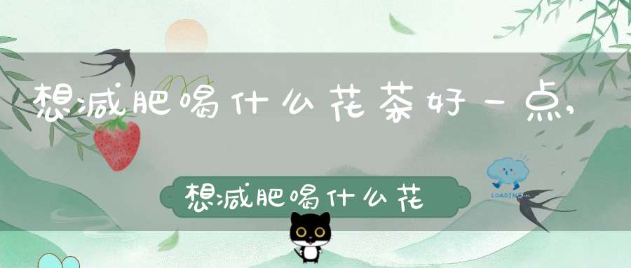 想减肥喝什么花茶好一点,想减肥喝什么花茶好呢