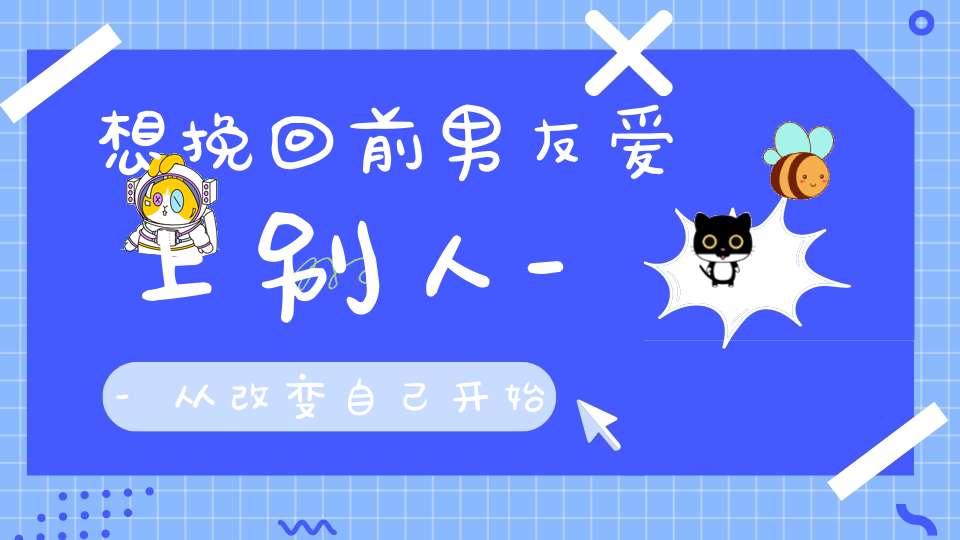 想挽回前男友爱上别人--从改变自己开始