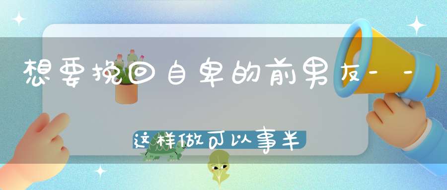 想要挽回自卑的前男友--这样做可以事半功倍