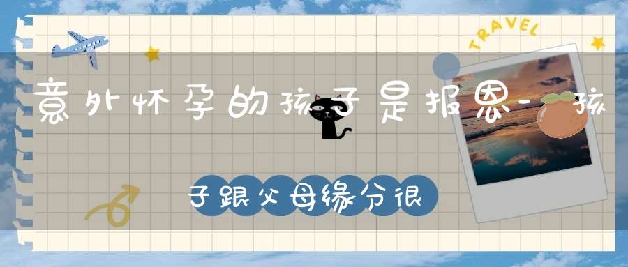 意外怀孕的孩子是报恩-孩子跟父母缘分很深-不能