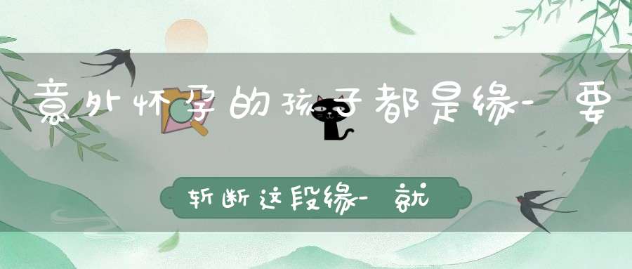 意外怀孕的孩子都是缘-要斩断这段缘-就要承受婴