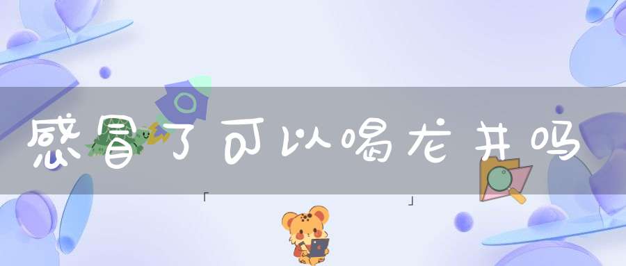 感冒了可以喝龙井吗