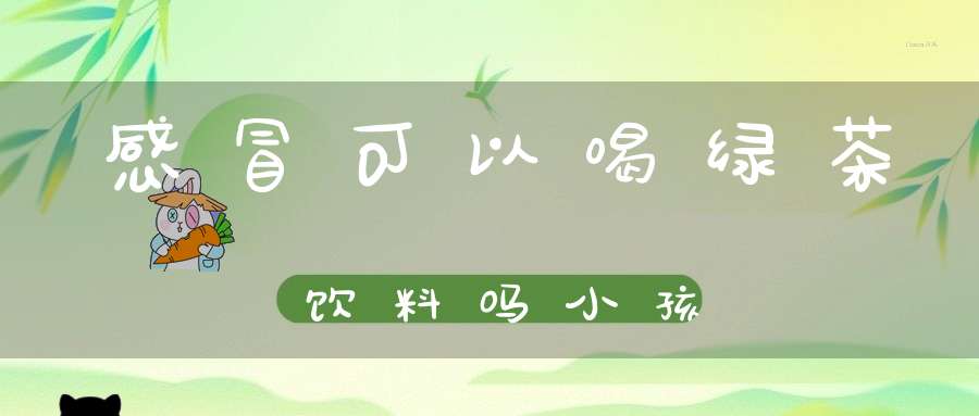感冒可以喝绿茶饮料吗小孩