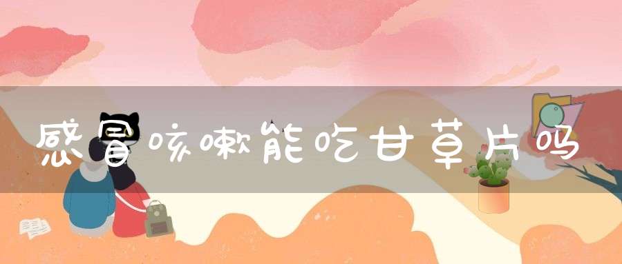 感冒咳嗽能吃甘草片吗？