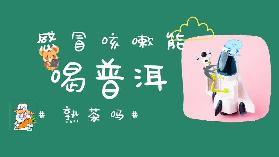 感冒咳嗽能喝普洱熟茶吗