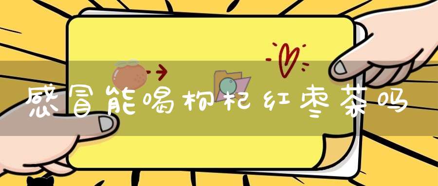 感冒能喝枸杞红枣茶吗？