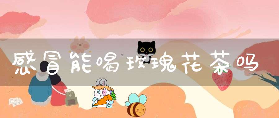 感冒能喝玫瑰花茶吗?