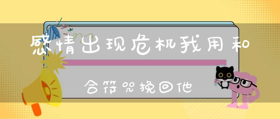 感情出现危机我用和合符咒挽回他