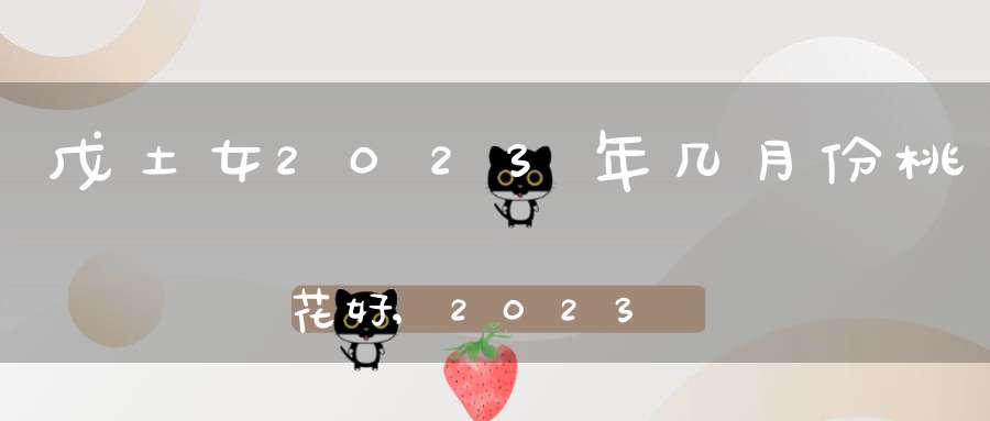 戊土女2023年几月份桃花好,2023年闰二月有啥讲究？