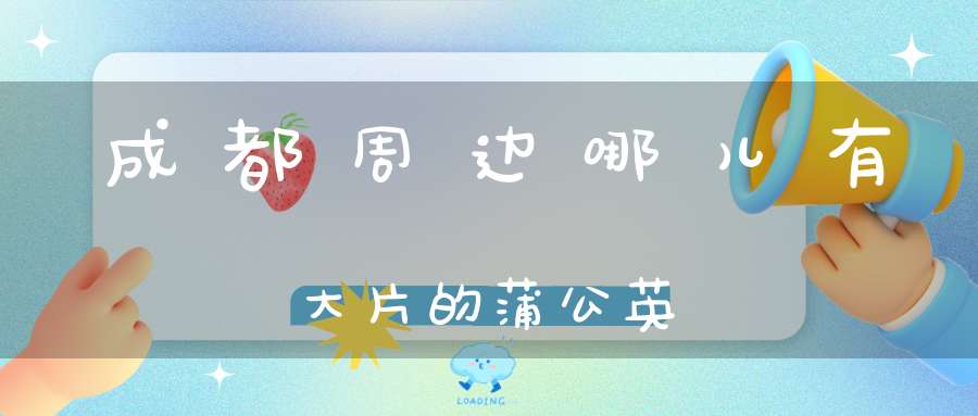 成都周边哪儿有大片的蒲公英？