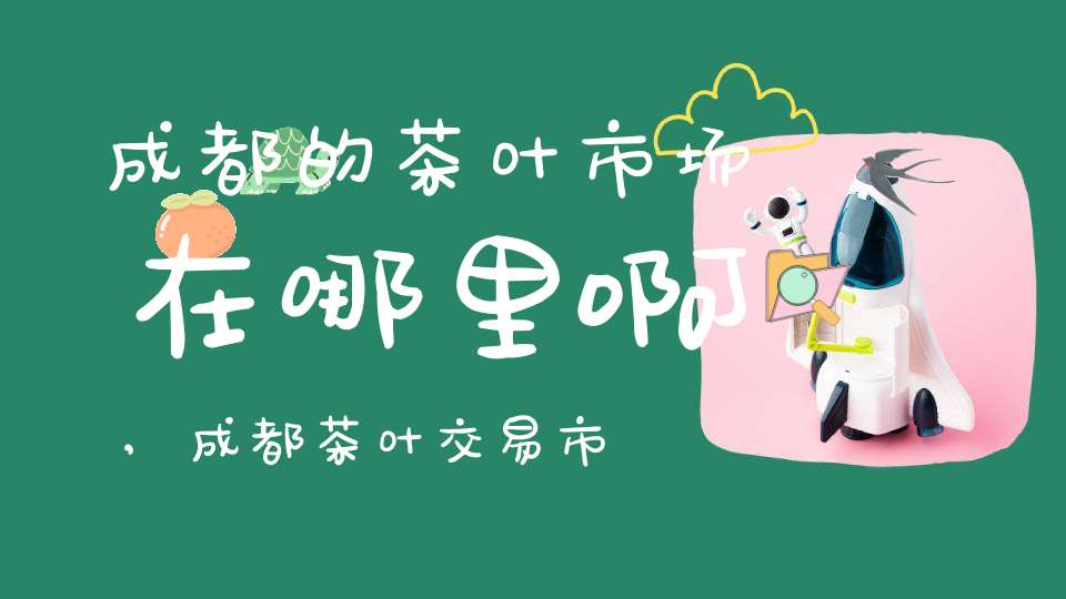 成都的茶叶市场在哪里啊,成都茶叶交易市场在哪里