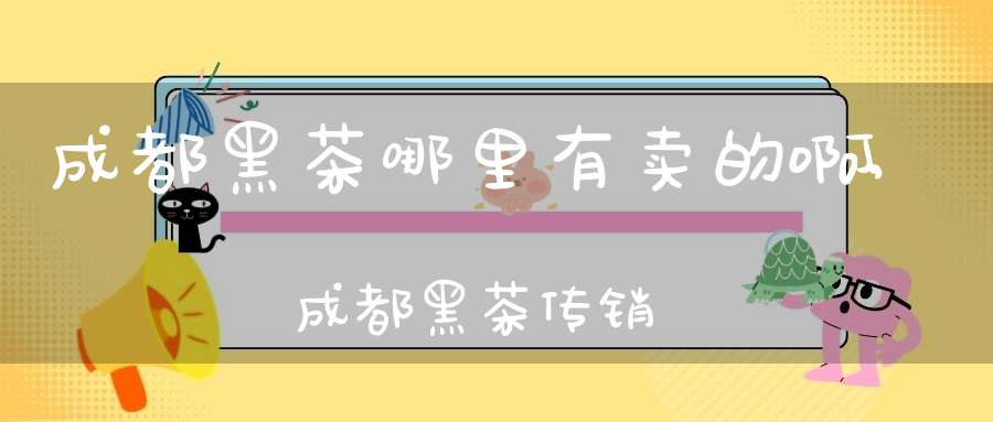 成都黑茶哪里有卖的啊,成都黑茶传销