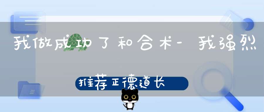 我做成功了和合术-我强烈推荐正德道长