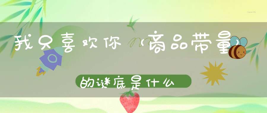 我只喜欢你 （商品带量）的谜底是什么?