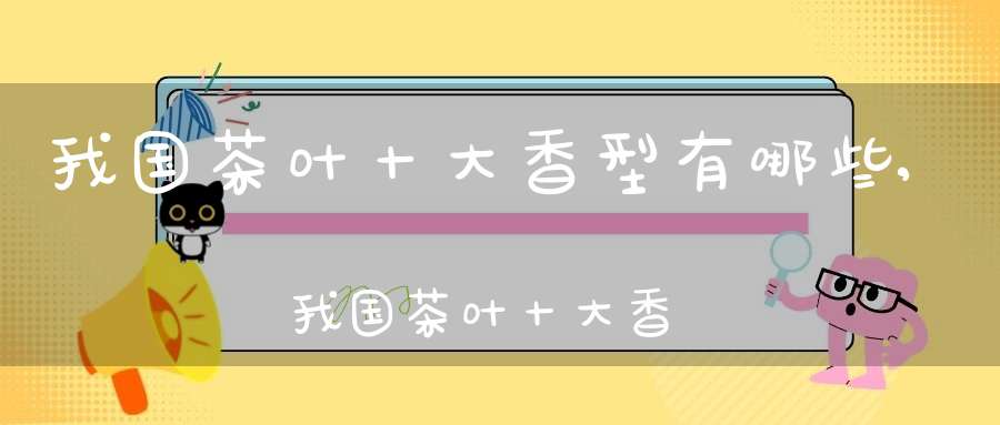 我国茶叶十大香型有哪些,我国茶叶十大香型排名