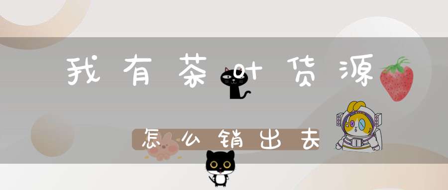 我有茶叶货源怎么销出去