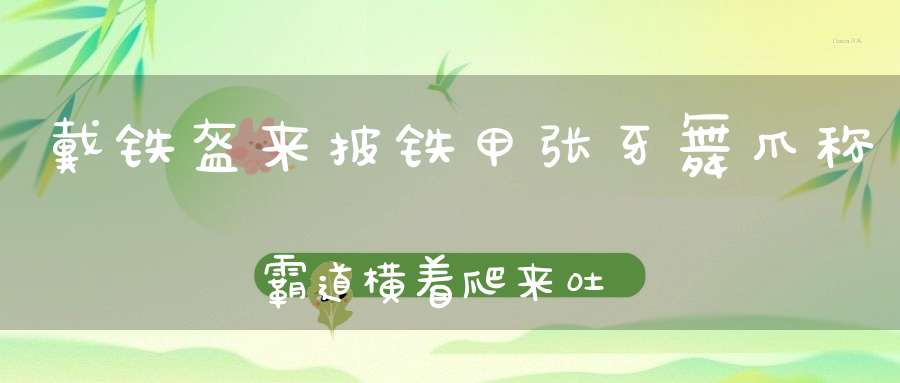 戴铁盔来披铁甲，张牙舞爪称霸道，横着爬来吐泡泡，爬出洞口十只脚。 （猜一动物）