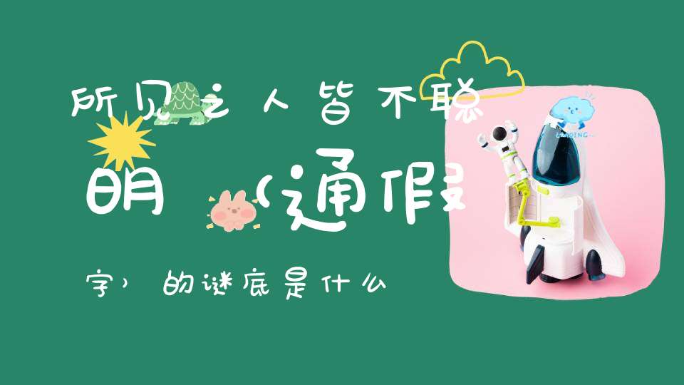 所见之人，皆不聪明 （通假字）的谜底是什么?