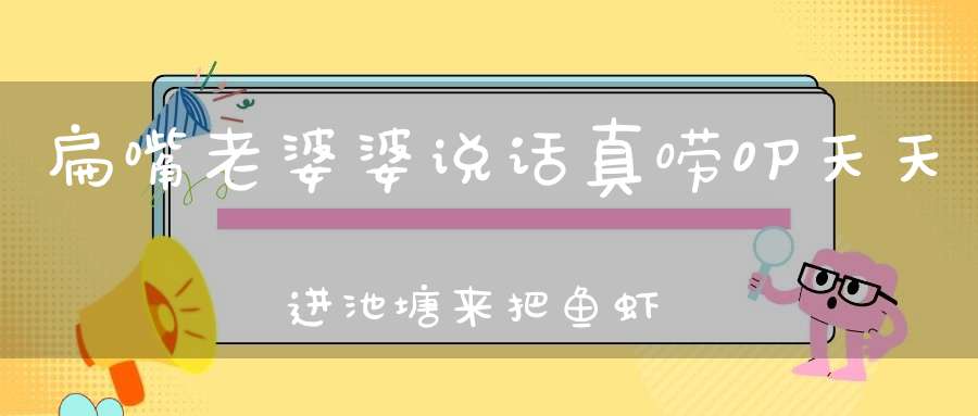 扁嘴老婆婆，说话真唠叨，天天进池塘，来把鱼虾捞。 （猜一动物）