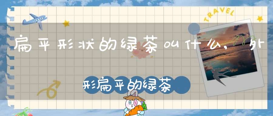 扁平形状的绿茶叫什么,外形扁平的绿茶
