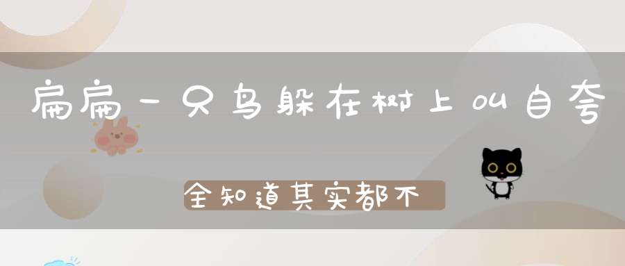 扁扁一只鸟，躲在树上叫，自夸全知道，其实都不晓。 （猜一动物）