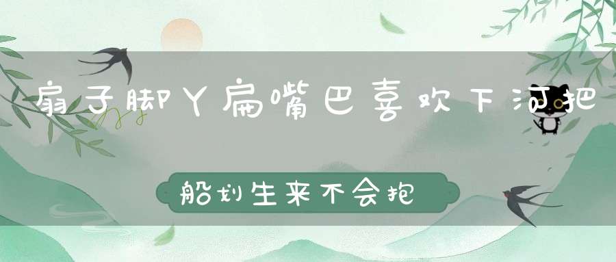 扇子脚丫扁嘴巴，喜欢下河把船划，生来不会抱娃子，母鸡是它干妈妈。 （猜一动物）